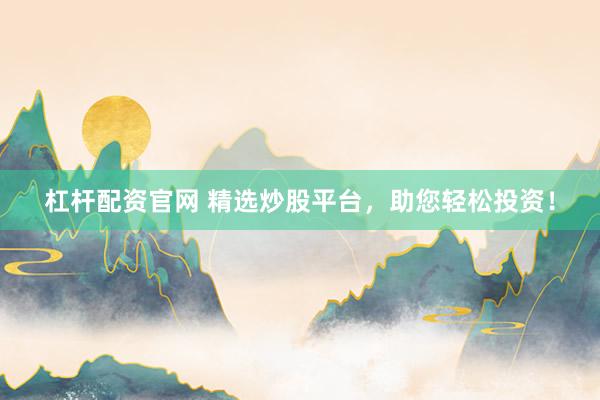 杠杆配资官网 精选炒股平台，助您轻松投资！