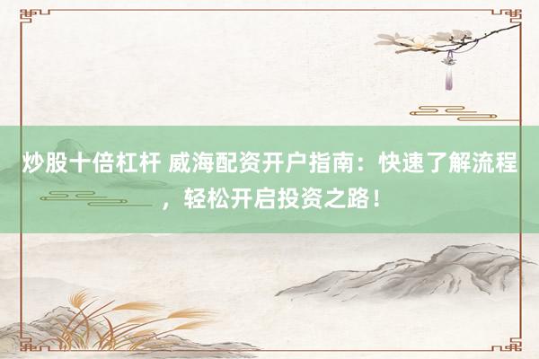 炒股十倍杠杆 威海配资开户指南：快速了解流程，轻松开启投资之路！
