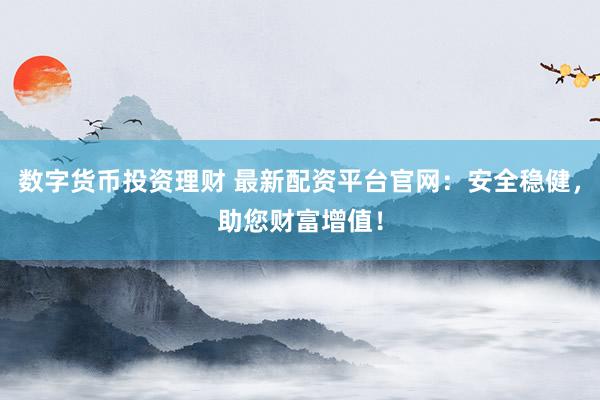 数字货币投资理财 最新配资平台官网：安全稳健，助您财富增值！