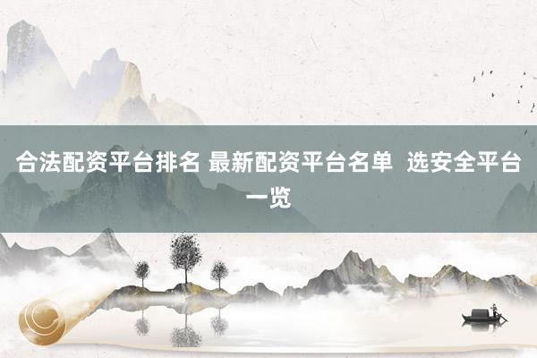 合法配资平台排名 最新配资平台名单  选安全平台一览