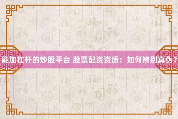 能加杠杆的炒股平台 股票配资资质：如何辨别真伪？