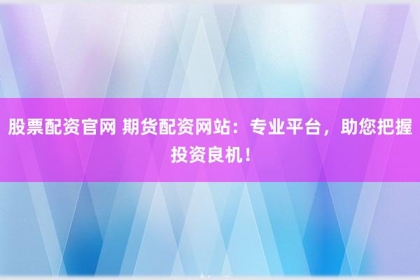 股票配资官网 期货配资网站：专业平台，助您把握投资良机！