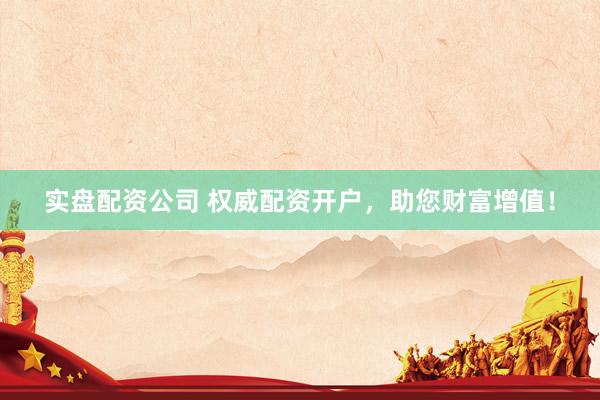 实盘配资公司 权威配资开户，助您财富增值！