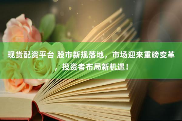 现货配资平台 股市新规落地，市场迎来重磅变革，投资者布局新机遇！