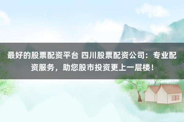 最好的股票配资平台 四川股票配资公司：专业配资服务，助您股市投资更上一层楼！