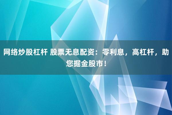 网络炒股杠杆 股票无息配资：零利息，高杠杆，助您掘金股市！