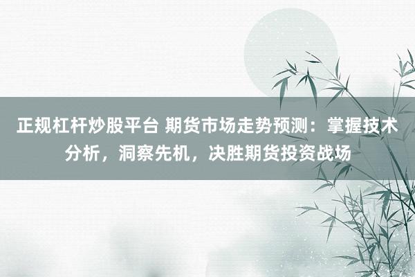 正规杠杆炒股平台 期货市场走势预测：掌握技术分析，洞察先机，决胜期货投资战场