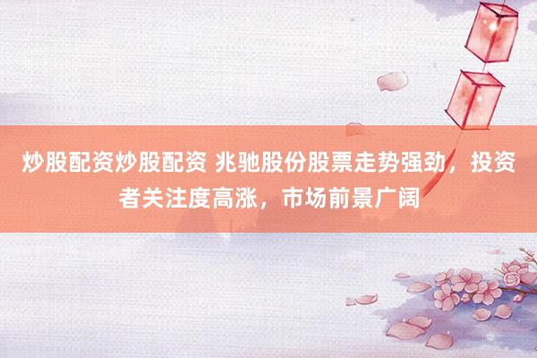 炒股配资炒股配资 兆驰股份股票走势强劲，投资者关注度高涨，市场前景广阔