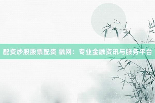 配资炒股股票配资 融网：专业金融资讯与服务平台