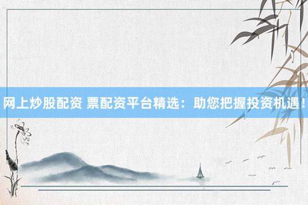 网上炒股配资 票配资平台精选：助您把握投资机遇！