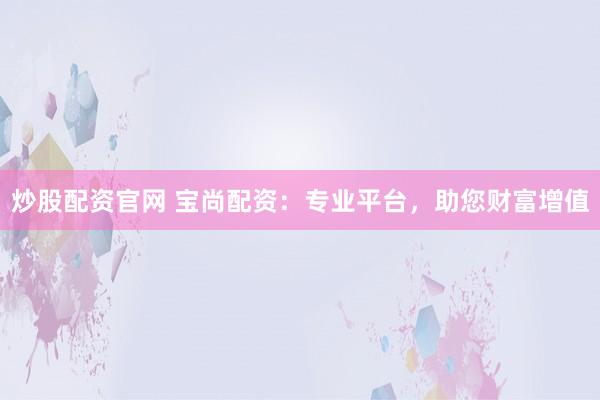 炒股配资官网 宝尚配资：专业平台，助您财富增值