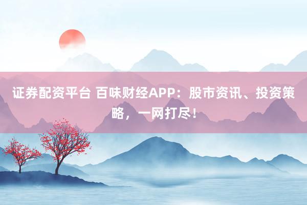 证券配资平台 百味财经APP：股市资讯、投资策略，一网打尽！