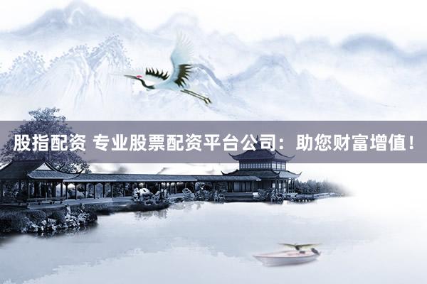 股指配资 专业股票配资平台公司：助您财富增值！
