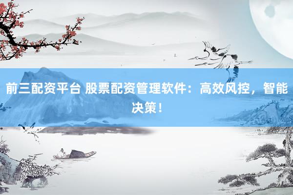 前三配资平台 股票配资管理软件：高效风控，智能决策！