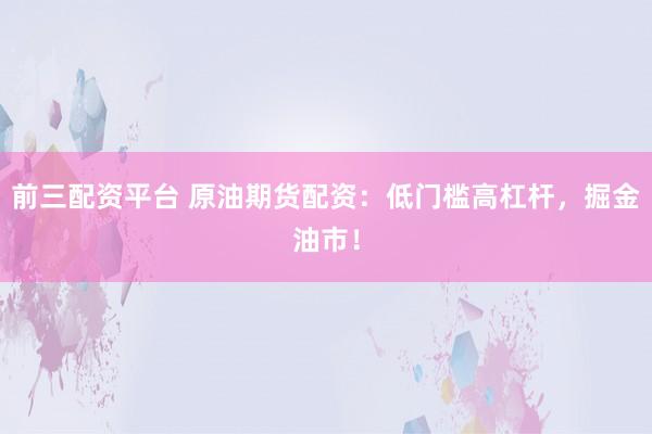 前三配资平台 原油期货配资：低门槛高杠杆，掘金油市！
