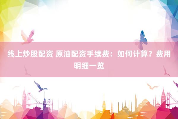 线上炒股配资 原油配资手续费：如何计算？费用明细一览