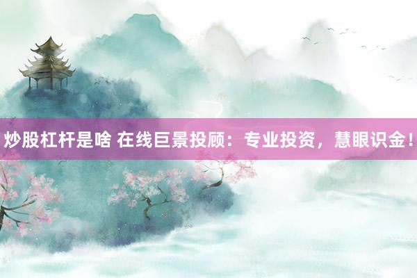 炒股杠杆是啥 在线巨景投顾：专业投资，慧眼识金！