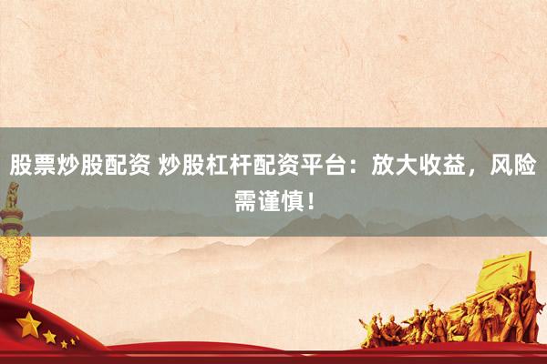 股票炒股配资 炒股杠杆配资平台：放大收益，风险需谨慎！