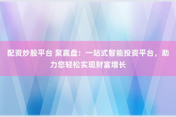 配资炒股平台 聚赢盘：一站式智能投资平台，助力您轻松实现财富增长