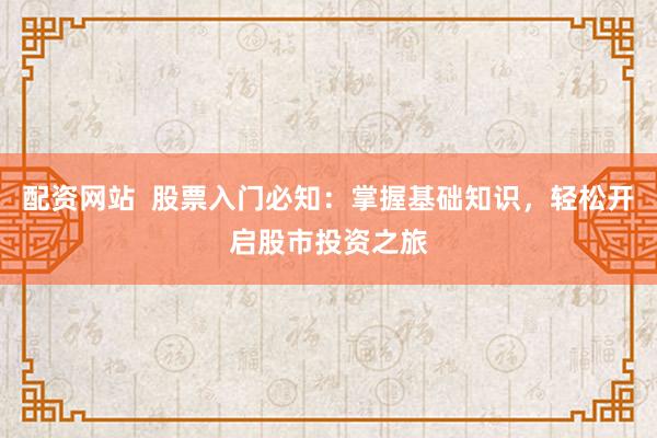 配资网站  股票入门必知：掌握基础知识，轻松开启股市投资之旅