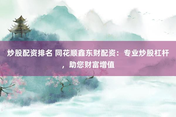 炒股配资排名 同花顺鑫东财配资：专业炒股杠杆，助您财富增值