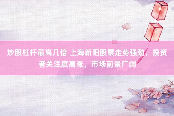 炒股杠杆最高几倍 上海新阳股票走势强劲，投资者关注度高涨，市场前景广阔