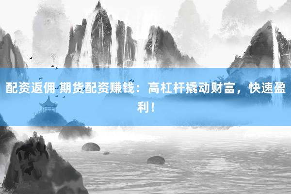 配资返佣 期货配资赚钱：高杠杆撬动财富，快速盈利！
