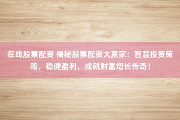 在线股票配资 揭秘股票配资大赢家：智慧投资策略，稳健盈利，成就财富增长传奇！