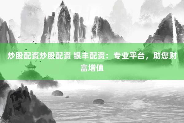 炒股配资炒股配资 银丰配资：专业平台，助您财富增值