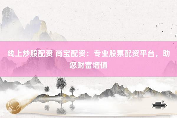 线上炒股配资 尚宝配资：专业股票配资平台，助您财富增值