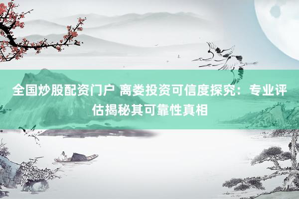 全国炒股配资门户 离娄投资可信度探究：专业评估揭秘其可靠性真相