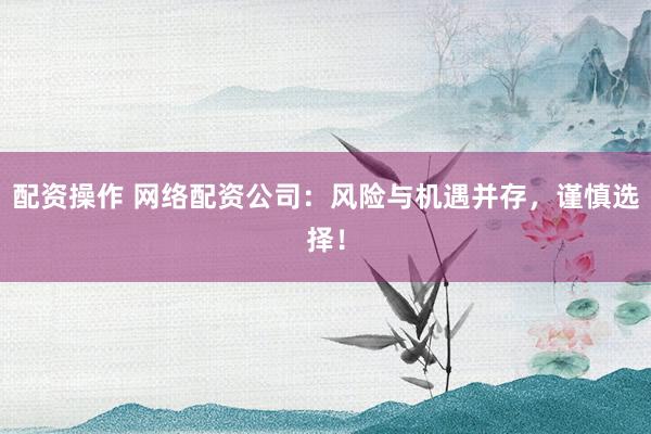 配资操作 网络配资公司：风险与机遇并存，谨慎选择！