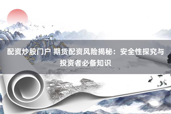 配资炒股门户 期货配资风险揭秘：安全性探究与投资者必备知识