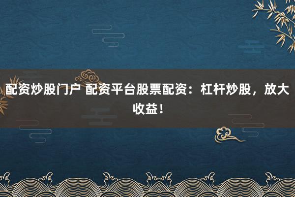 配资炒股门户 配资平台股票配资：杠杆炒股，放大收益！