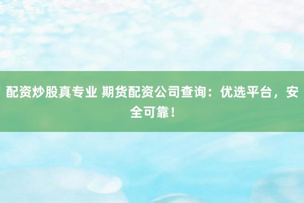 配资炒股真专业 期货配资公司查询：优选平台，安全可靠！