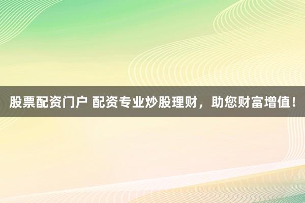 股票配资门户 配资专业炒股理财，助您财富增值！