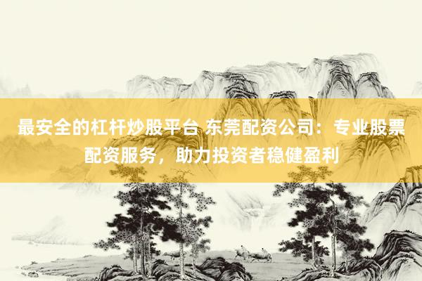 最安全的杠杆炒股平台 东莞配资公司：专业股票配资服务，助力投资者稳健盈利