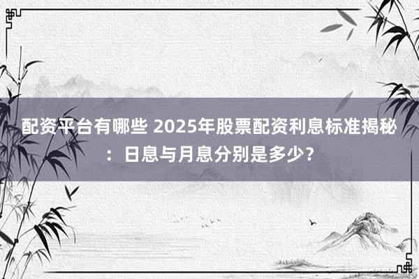 配资平台有哪些 2025年股票配资利息标准揭秘：日息与月息分别是多少？