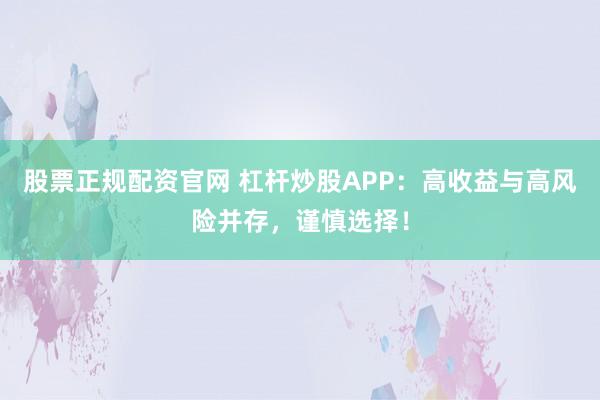 股票正规配资官网 杠杆炒股APP：高收益与高风险并存，谨慎选择！
