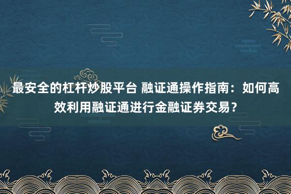最安全的杠杆炒股平台 融证通操作指南：如何高效利用融证通进行金融证券交易？