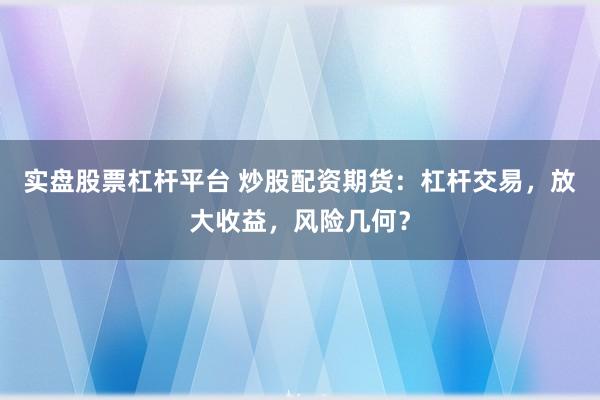 实盘股票杠杆平台 炒股配资期货：杠杆交易，放大收益，风险几何？