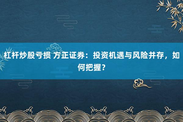 杠杆炒股亏损 方正证券：投资机遇与风险并存，如何把握？