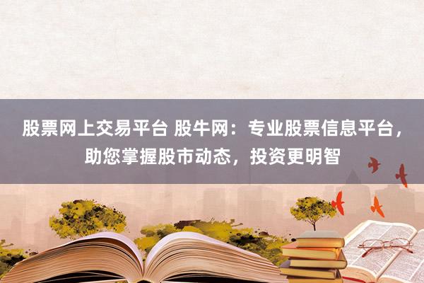 股票网上交易平台 股牛网：专业股票信息平台，助您掌握股市动态，投资更明智
