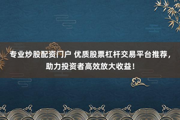 专业炒股配资门户 优质股票杠杆交易平台推荐，助力投资者高效放大收益！