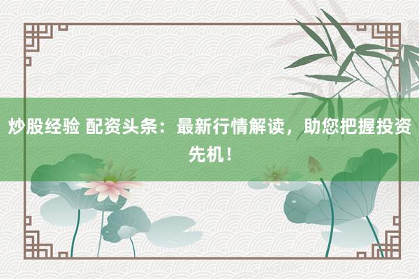 炒股经验 配资头条：最新行情解读，助您把握投资先机！