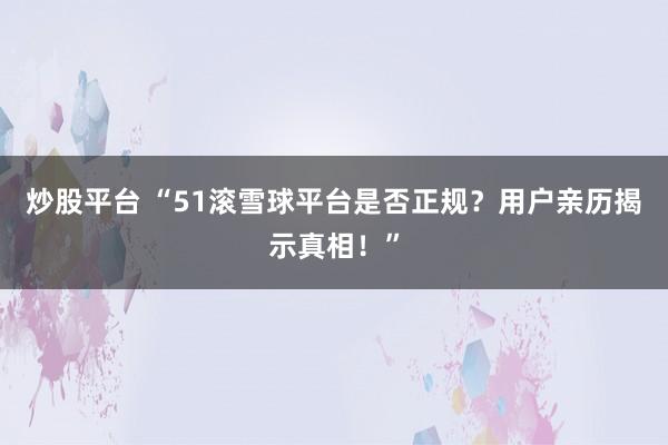 炒股平台 “51滚雪球平台是否正规？用户亲历揭示真相！”