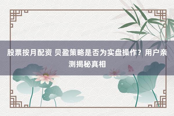 股票按月配资 贝盈策略是否为实盘操作？用户亲测揭秘真相