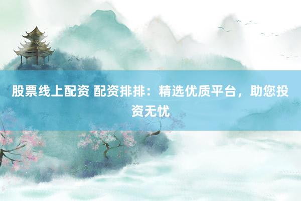 股票线上配资 配资排排：精选优质平台，助您投资无忧
