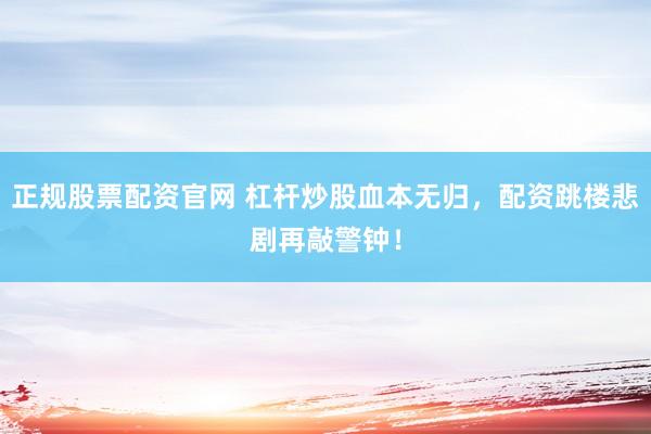 正规股票配资官网 杠杆炒股血本无归，配资跳楼悲剧再敲警钟！
