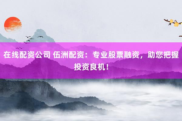 在线配资公司 伍洲配资：专业股票融资，助您把握投资良机！
